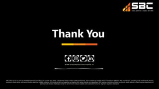 Thank You
www.steadfastconsultan ts.in
SBC refers to one or more of Steadfast Business Consulting LLP (LLPIN: AAL-1503), a Hyderabad based Limited Liability Partnership, and its network of member firms, branches and affiliates. SBC provides tax, consulting, audit and financial advisory
services to clients within and beyond borders spanning multiple industries. With local connect and expertise put together with global outlook and capabilities, SBC believes in providing holistic solutions to clients tailored to meet business objectives and
address most complex challenges and at the same time be robust, scalable and sustainable from a tax, legal and regulatory standpoint.
 