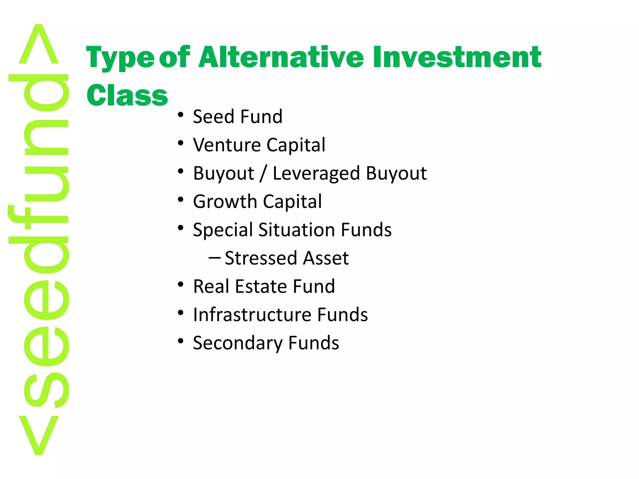 Seed Fund Venture Capital  Buyout / Leveraged Buyout  Growth Capital Special Situation Funds Stressed Asset Real Estate Fund Infrastructure Funds Secondary Funds Type   of Alternative Investment Class 