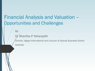 Financial Analysis and Valuation –
Opportunities and Challenges
by
Dr Shantha P Yahanpath
Director, Agape International and Lecturer at Sydney Business School
Australia
 