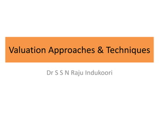 Valuation Approaches & Techniques
Dr S S N Raju Indukoori
 