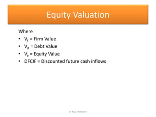 Equity Valuation
Where
• Vf = Firm Value
• Vd = Debt Value
• Ve = Equity Value
• DFCIF = Discounted future cash inflows
Dr Raju Indukoori
 