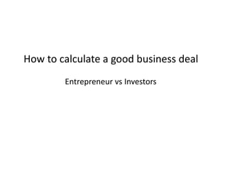 How to calculate a good business deal
Entrepreneur vs Investors
 