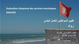 Evaluation citoyenne des services municipaux
RAOUED
‫المواطنين‬ ‫تقييم‬‫البلدي‬ ‫للعمل‬
‫رواد‬
‫بالغزالة‬ ‫التكنولوجي‬ ‫القطب‬
21‫ديسمبر‬2016
 