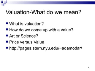 1
Valuation-What do we mean?
 What is valuation?
 How do we come up with a value?
 Art or Science?
 Price versus Value
 http://pages.stern.nyu.edu/~adamodar/
 