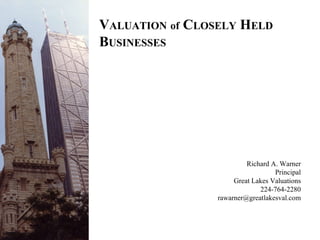 V ALUATION   of  C LOSELY  H ELD  B USINESSES Richard A. Warner Principal Great Lakes Valuations 224-764-2280 [email_address] 