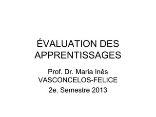 ÉVALUATION DES
APPRENTISSAGES
Prof. Dr. Maria Inês
VASCONCELOS-FELICE
2e. Semestre 2013

 