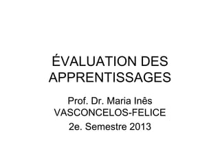 ÉVALUATION DES
APPRENTISSAGES
Prof. Dr. Maria Inês
VASCONCELOS-FELICE
2e. Semestre 2013
 