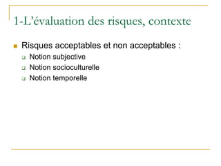 1-L’évaluation des risques, contexte
 Risques acceptables et non acceptables :
 Notion subjective
 Notion socioculturelle
 Notion temporelle
 