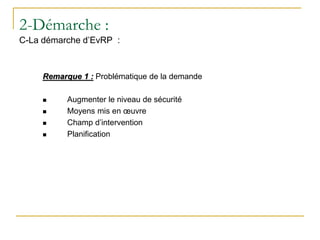 Remarque 1 : Problématique de la demande
 Augmenter le niveau de sécurité
 Moyens mis en œuvre
 Champ d’intervention
 Planification
2-Démarche :
C-La démarche d’EvRP :
 