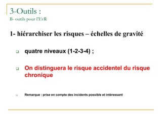 3-Outils :
B- outils pour l’EvR
1- hiérarchiser les risques – échelles de gravité
 quatre niveaux (1-2-3-4) ;
 On distinguera le risque accidentel du risque
chronique
 Remarque : prise en compte des incidents possible et intéressant
 