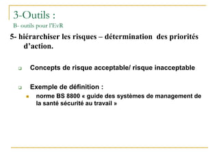 3-Outils :
B- outils pour l’EvR
5- hiérarchiser les risques – détermination des priorités
d’action.
 Concepts de risque acceptable/ risque inacceptable
 Exemple de définition :
 norme BS 8800 « guide des systèmes de management de
la santé sécurité au travail »
 