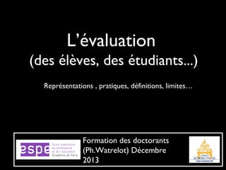 L’évaluation
(des élèves, des étudiants...)
Représentations , pratiques, définitions, limites…

Formation des doctorants
(Ph.Watrelot) Décembre
2013

 