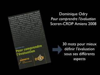 Dominique Odry
Pour comprendre l'évaluation
Sceren-CRDP Amiens 2008

30 mots pour mieux
définir l'évaluation
sous ses différents
aspects

 