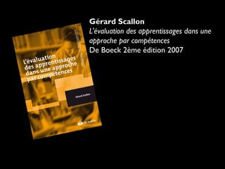 Gérard Scallon
L'évaluation des apprentissages dans une
approche par compétences
De Boeck 2ème édition 2007

 