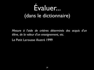 Évaluer...
(dans le dictionnaire)
Mesure à l'aide de critères déterminés des acquis d'un
élève, de la valeur d'un enseignement, etc.
Le Petit Larousse illustré 1999

29

 