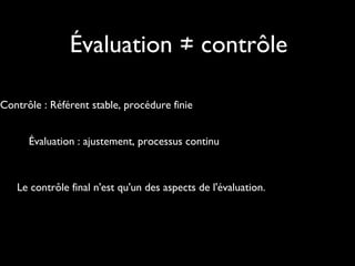 Évaluation ≠ contrôle
Contrôle : Référent stable, procédure finie
Évaluation : ajustement, processus continu

Le contrôle final n'est qu'un des aspects de l'évaluation.

 