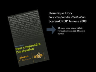 Dominique Odry
Pour comprendre l'évaluation
Sceren-CRDP Amiens 2008
30 mots pour mieux définir
l'évaluation sous ses différents
aspects

 