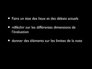 • Faire un état des lieux et des débats actuels
• réfléchir sur les différentes dimensions de
l'évaluation

• donner des éléments sur les limites de la note

 