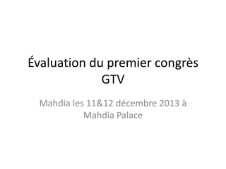 Évaluation du premier congrès
GTV
Mahdia les 11&12 décembre 2013 à
Mahdia Palace

 