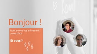 Bonjour !
Nous serons vos animatrices
aujourd’hui,
Et vous ?
 