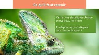 Ce qu’il faut retenir
Vérifiez vos statistiques chaque
trimestre au minimum
Et adaptez votre stratégie et
donc vos publications !
 