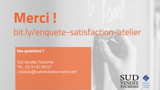 Merci !
bit.ly/enquete-satisfaction-atelier
Des questions ?
Sud Vendée Tourisme
Tél. : 02 51 87 69 07
c.loizeau@sudvendeetourisme.com
 