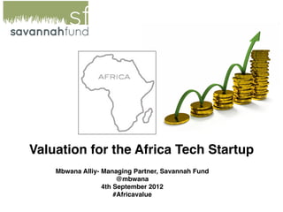 Valuation for the Africa Tech Startup
    Mbwana Alliy- Managing Partner, Savannah Fund
                       @mbwana
                  4th September 2012
                      #Africavalue
 