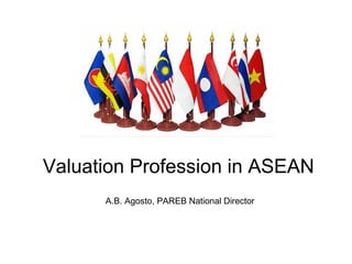 Valuation Profession in ASEAN
A.B. Agosto, PAREB National Director
 