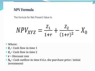  Where:
 Z1 = Cash flow in time 1
 Z2 = Cash flow in time 2
 r = Discount rate
 X0 = Cash outflow in time 0 (i.e. the purchase price / initial
investment)
 