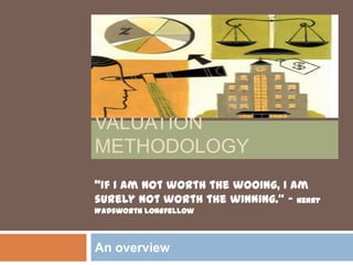 Valuation methodology An overview “If I am not worth the wooing, I am surely not worth the winning.” - Henry Wadsworth Longfellow  