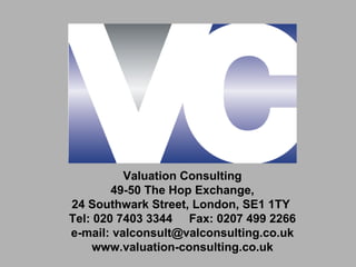 Valuation Consulting
        49-50 The Hop Exchange,
24 Southwark Street, London, SE1 1TY
Tel: 020 7403 3344 Fax: 0207 499 2266
e-mail: valconsult@valconsulting.co.uk
    www.valuation-consulting.co.uk
 