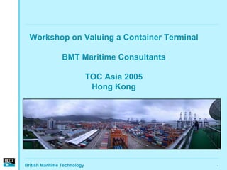 Workshop on Valuing a Container Terminal

                BMT Maritime Consultants

                              TOC Asia 2005
                               Hong Kong




British Maritime Technology                   1
 