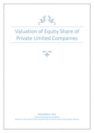 Valuation of Equity Share of
Private Limited Companies
NOVEMBER 6, 2016
Ankush Chattopadhyay (13LLB011)
Students of Law, School of Law, The North Cap University, Sector-23A, Gurgaon, Haryana
 
