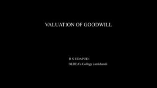 VALUATION OF GOODWILL
R S UDAPUDI
BLDEA’s College Jamkhandi
 