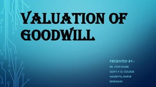 VALUATION OF
GOODWILL
PRESENTED BY--
DR. JYOTI KHARE
GOVT. P. G. COLLEGE
MALDEVTA, RAIPUR
DEHRADUN
 