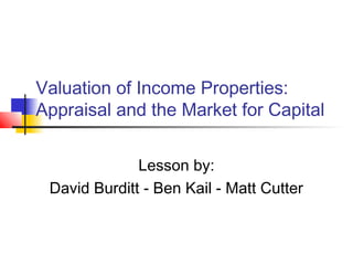 Valuation of Income Properties:
Appraisal and the Market for Capital
Lesson by:
David Burditt - Ben Kail - Matt Cutter
 