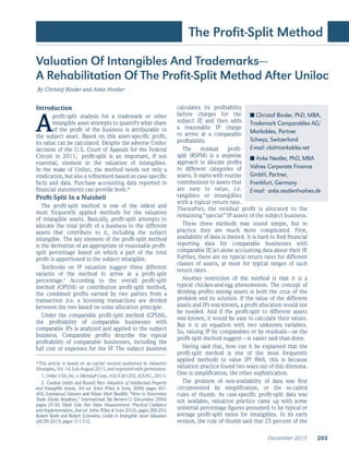 December 2015 203
The Profit-Split Method
Valuation Of Intangibles And Trademarks—
A Rehabilitation Of The Profit-Split Method After Uniloc
By Christof Binder and Anke Nestler
Introduction
A
profit-split analysis for a trademark or other
intangible asset attempts to quantify what share
of the profit of the business is attributable to
the subject asset. Based on this asset-specific profit,
its value can be calculated. Despite the adverse Uniloc
decision of the U.S. Court of Appeals for the Federal
Circuit in 2011,1
profit-split is an important, if not
essential, element in the valuation of intangibles.
In the wake of Uniloc, the method needs not only a
vindication, but also a refinement based on case-specific
facts and data. Purchase accounting data reported in
financial statements can provide both.*
Profit-Split In a Nutshell
The profit-split method is one of the oldest and
most frequently applied methods for the valuation
of intangible assets. Basically, profit-split attempts to
allocate the total profit of a business to the different
assets that contribute to it, including the subject
intangible. The key element of the profit-split method
is the derivation of an appropriate or reasonable profit-
split percentage based on which a part of the total
profit is apportioned to the subject intangible.
Textbooks on IP valuation suggest three different
variants of the method to arrive at a profit-split
percentage.2
According to the overall profit-split
method (OPSM) or contribution profit-split method,
the combined profits earned by two parties from a
transaction (i.e. a licensing transaction) are divided
between the two based on some allocation principle.
Under the comparable profit-split method (CPSM),
the profitability of comparable businesses with
comparable IPs is analyzed and applied to the subject
business. Comparable profits describe the typical
profitability of comparable businesses, including the
full cost or expenses for the IP. The subject business
calculates its profitability
before charges for the
subject IP, and then adds
a reasonable IP charge
to arrive at a comparable
profitability.
The residual profit-
split (RSPM) is a stepwise
approach to allocate profits
to different categories of
assets. It starts with routine
contributions to assets that
are easy to value, i.e.
tangibles or intangibles
with a typical return rate.
Thereafter, the residual profit is allocated to the
remaining “special” IP assets of the subject business.
These three methods may sound simple, but in
practice they are much more complicated. First,
availability of data is limited. It is hard to find financial
reporting data for comparable businesses with
comparable IP, let alone accounting data about their IP.
Further, there are no typical return rates for different
classes of assets, at most for typical ranges of such
return rates.
Another restriction of the method is that it is a
typical chicken-and-egg phenomenon. The concept of
dividing profits among assets is both the crux of the
problem and its solution. If the value of the different
assets and IPs was known, a profit allocation would not
be needed. And if the profit-split to different assets
was known, it would be easy to calculate their values.
But it is an equation with two unknown variables.
So, valuing IP by comparables or by residuals—as the
profit-split method suggest—is easier said than done.
Having said that, how can it be explained that the
profit-split method is one of the most frequently
applied methods to value IP? Well, this is because
valuation practice found two ways out of this dilemma.
One is simplification, the other sophistication.
The problem of non-availability of data was first
circumvented by simplification, or the so-called
rules of thumb. As case-specific profit-split data was
not available, valuation practice came up with some
universal percentage figures presumed to be typical or
average profit-split ratios for intangibles. In its early
version, the rule of thumb said that 25 percent of the
■ Christof Binder, PhD, MBA,
Trademark Comparables AG/
Markables, Partner
Schwyz, Switzerland
E-mail: cbi@markables.net	
■ Anke Nestler, PhD, MBA
Valnes Corporate Finance
GmbH, Partner,
Frankfurt, Germany
E-mail: anke.nestler@valnes.de	
	
*This article is based on an earlier version published in Valuation
Strategies, Vol. 14, July-August 2015, and reprinted with permission.
1. Uniloc USA, Inc. v. Microsoft Corp., 632 F.3d 1292, (CA-F.C., 2011).
2. Gordon Smith and Russell Parr: Valuation of Intellectual Property
and Intangible Assets, 3rd ed. (John Wiley & Sons, 2000) pages 401-
403; Emmanuel Llinares and Nihan Mert Beydilli: “How to Determine
Trade Marks Royalties,” International Tax Review12 (December 2006)
pages 29-30; Mark Zyla: Fair Value Measurement: Practical Guidance
and Implementation, 2nd ed. (John Wiley & Sons 2012), pages 288-293;
Robert Reilly and Robert Schweihs, Guide to Intangible Asset Valuation
(AICPA 2013) pages 311-312.
 