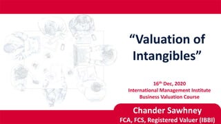 “Valuation of
Intangibles”
16th Dec, 2020
International Management Institute
Business Valuation Course
Chander Sawhney
FCA, FCS, Registered Valuer (IBBI)
 