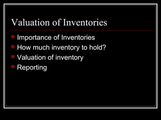 Valuation of Inventories
   Importance of Inventories
   How much inventory to hold?
   Valuation of inventory
   Reporting
 