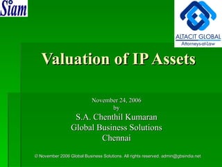 Valuation of IP Assets November 24, 2006 by S.A. Chenthil Kumaran Global Business Solutions Chennai © November 2006 Global Business Solutions. All rights reserved. admin@gbsindia.net  