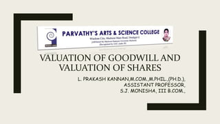 VALUATION OF GOODWILL AND
VALUATION OF SHARES
L. PRAKASH KANNAN,M.COM.,M.PHIL.,(PH.D.),
ASSISTANT PROFESSOR,
S.J. MONISHA, III B.COM.,
 