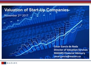 Valuation of Start-Up Companies
November 2nd 2017
César García de Roda
Director of Valuation Services
MAZARS Financial Advisory
cesar.garcia@mazars.es
 