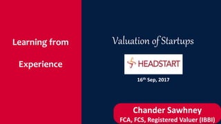 Learning from
Experience
Valuation of Startups
Chander Sawhney
FCA, FCS, Registered Valuer (IBBI)
16th Sep, 2017
 