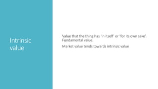 Intrinsic
value
Value that the thing has ‘in itself’ or ‘for its own sake’.
Fundamental value.
Market value tends towards intrinsic value
 