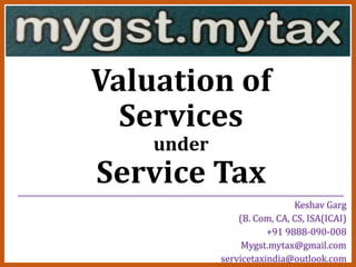 Valuation of
Services
under
Service Tax__________________________________________________________________
Keshav Garg
(B. Com, CA, CS, ISA(ICAI)
+91 9888-090-008
Mygst.mytax@gmail.com
servicetaxindia@outlook.com
 