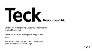 Diversified mining company operating in North
& Sounth America
Focus on the steelmaking coal, copper and
zinc.
Traded on the Toronto Stock Exchange and
the New York Stock Exchange
ResourcesLtd.
1/12
 