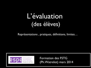L’évaluation
(des élèves)
Représentations , pratiques, définitions, limites…
Formation des FSTG
(Ph.Watrelot) mars 2014
 