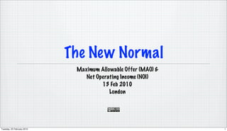 The New Normal
                             Maximum Allowable Offer (MAO) &
                                Net Operating Income (NOI)
                                      13 Feb 2010
                                         London




Tuesday, 23 February 2010                                      1
 
