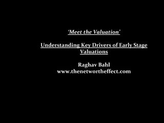 ‘Meet the Valuation’
Understanding Key Drivers of Early Stage
Valuations
Raghav Bahl
www.thenetwortheffect.com
 