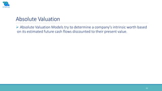 Absolute Valuation
20
 Absolute Valuation Models try to determine a company's intrinsic worth based
on its estimated future cash flows discounted to their present value.
 
